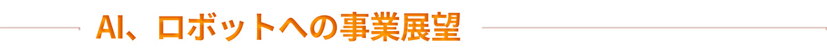 AI・ロボットへの事業展望